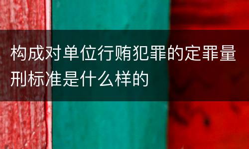 构成对单位行贿犯罪的定罪量刑标准是什么样的