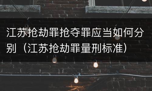 江苏抢劫罪抢夺罪应当如何分别（江苏抢劫罪量刑标准）