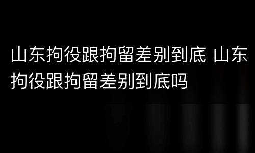 山东拘役跟拘留差别到底 山东拘役跟拘留差别到底吗