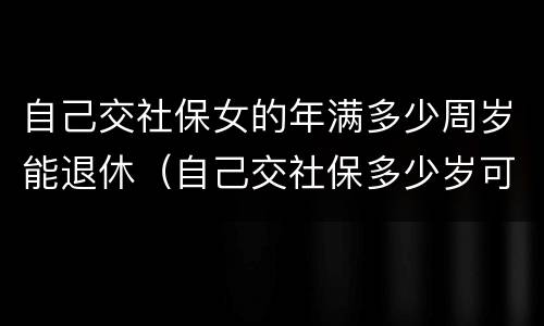 自己交社保女的年满多少周岁能退休（自己交社保多少岁可以退休,女）