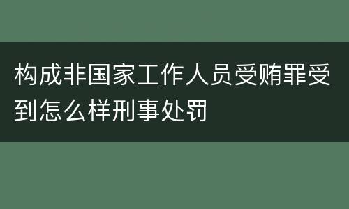 构成非国家工作人员受贿罪受到怎么样刑事处罚