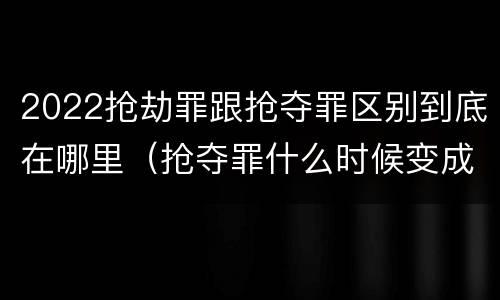 2022抢劫罪跟抢夺罪区别到底在哪里（抢夺罪什么时候变成抢劫罪）