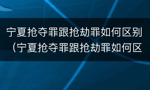 宁夏抢夺罪跟抢劫罪如何区别（宁夏抢夺罪跟抢劫罪如何区别呢）