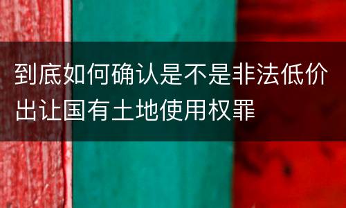 到底如何确认是不是非法低价出让国有土地使用权罪
