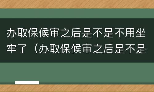 办取保候审之后是不是不用坐牢了（办取保候审之后是不是不用坐牢了呢）