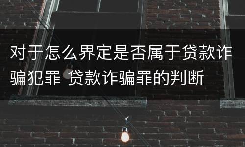 对于怎么界定是否属于贷款诈骗犯罪 贷款诈骗罪的判断