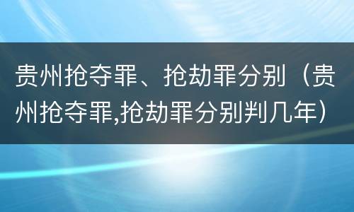 贵州抢夺罪、抢劫罪分别（贵州抢夺罪,抢劫罪分别判几年）