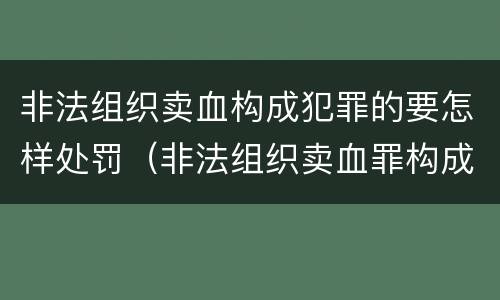 非法组织卖血构成犯罪的要怎样处罚（非法组织卖血罪构成要件）