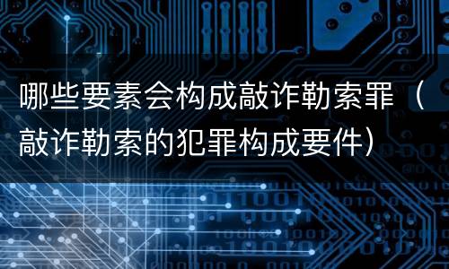 哪些要素会构成敲诈勒索罪（敲诈勒索的犯罪构成要件）