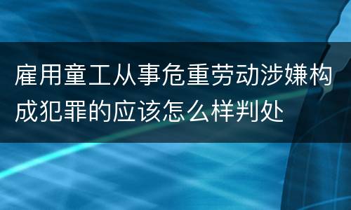 雇用童工从事危重劳动涉嫌构成犯罪的应该怎么样判处