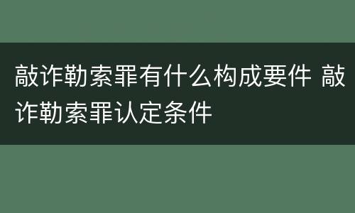 敲诈勒索罪有什么构成要件 敲诈勒索罪认定条件