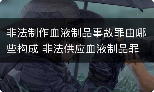 非法制作血液制品事故罪由哪些构成 非法供应血液制品罪