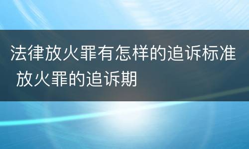 法律放火罪有怎样的追诉标准 放火罪的追诉期