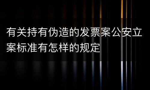 有关持有伪造的发票案公安立案标准有怎样的规定