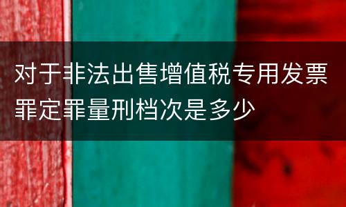 对于非法出售增值税专用发票罪定罪量刑档次是多少