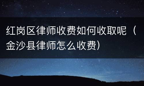 红岗区律师收费如何收取呢（金沙县律师怎么收费）