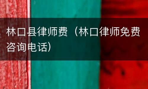 林口县律师费（林口律师免费咨询电话）