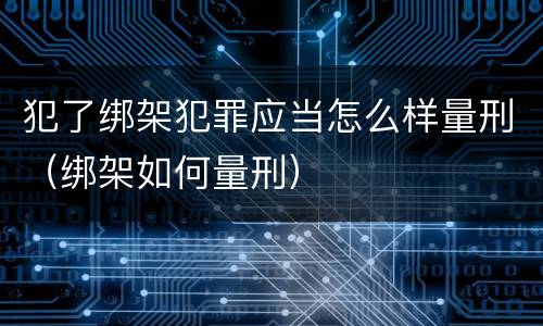 犯了绑架犯罪应当怎么样量刑（绑架如何量刑）