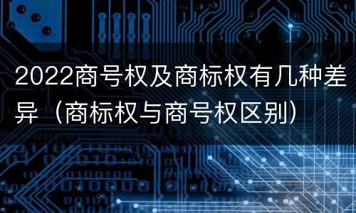 2022商号权及商标权有几种差异（商标权与商号权区别）