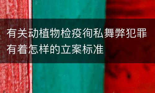 有关动植物检疫徇私舞弊犯罪有着怎样的立案标准
