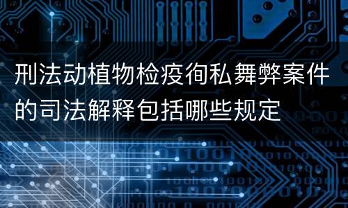 刑法动植物检疫徇私舞弊案件的司法解释包括哪些规定