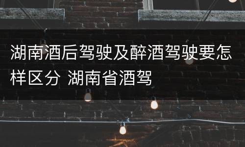 湖南酒后驾驶及醉酒驾驶要怎样区分 湖南省酒驾