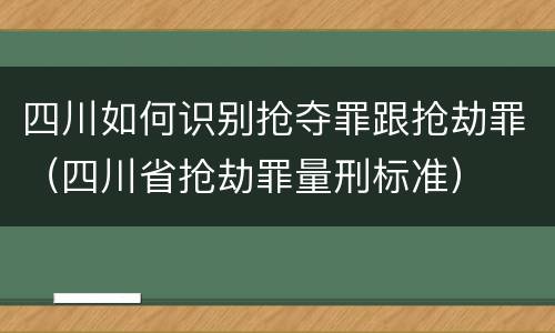 四川如何识别抢夺罪跟抢劫罪（四川省抢劫罪量刑标准）