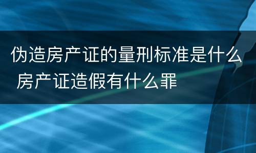 伪造房产证的量刑标准是什么 房产证造假有什么罪