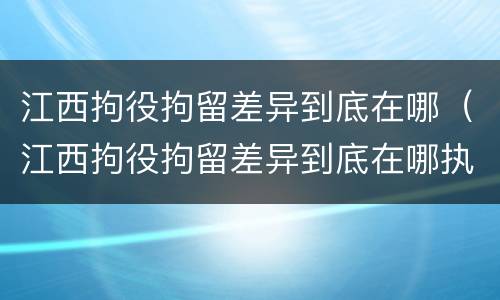 江西拘役拘留差异到底在哪（江西拘役拘留差异到底在哪执行）