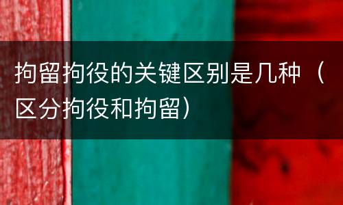 拘留拘役的关键区别是几种（区分拘役和拘留）