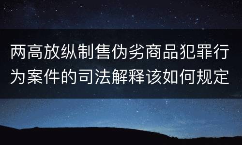 两高放纵制售伪劣商品犯罪行为案件的司法解释该如何规定