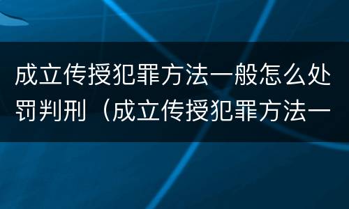 成立传授犯罪方法一般怎么处罚判刑（成立传授犯罪方法一般怎么处罚判刑的）