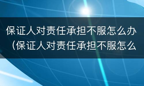 保证人对责任承担不服怎么办（保证人对责任承担不服怎么办呢）