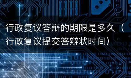 行政复议答辩的期限是多久（行政复议提交答辩状时间）