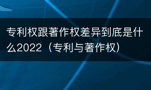 专利权跟著作权差异到底是什么2022（专利与著作权）