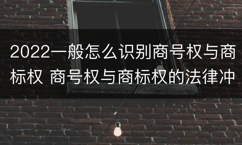 2022一般怎么识别商号权与商标权 商号权与商标权的法律冲突与解决