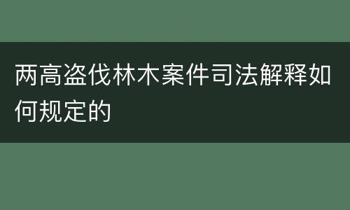 两高盗伐林木案件司法解释如何规定的