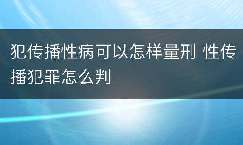 犯传播性病可以怎样量刑 性传播犯罪怎么判