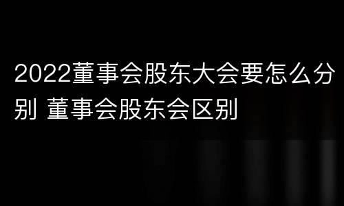2022董事会股东大会要怎么分别 董事会股东会区别