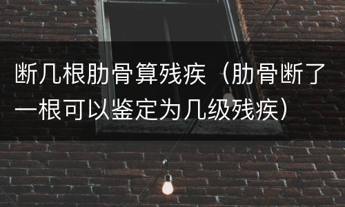 断几根肋骨算残疾（肋骨断了一根可以鉴定为几级残疾）