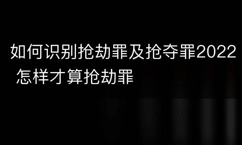 如何识别抢劫罪及抢夺罪2022 怎样才算抢劫罪