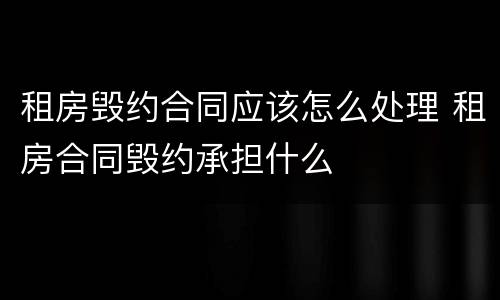租房毁约合同应该怎么处理 租房合同毁约承担什么