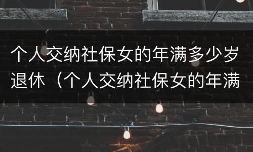 个人交纳社保女的年满多少岁退休（个人交纳社保女的年满多少岁退休呢）