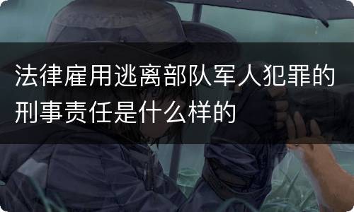 法律雇用逃离部队军人犯罪的刑事责任是什么样的