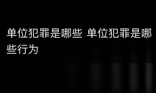 单位犯罪是哪些 单位犯罪是哪些行为