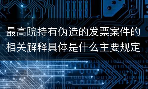 最高院持有伪造的发票案件的相关解释具体是什么主要规定