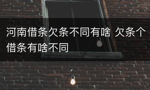 河南借条欠条不同有啥 欠条个借条有啥不同