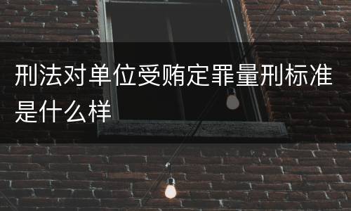 刑法对单位受贿定罪量刑标准是什么样
