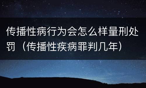 传播性病行为会怎么样量刑处罚（传播性疾病罪判几年）