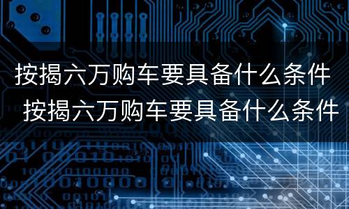 按揭六万购车要具备什么条件 按揭六万购车要具备什么条件才能买
